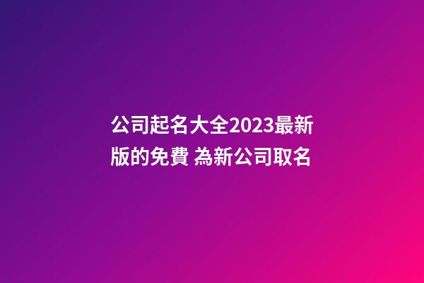 公司起名大全2023最新版的免費 為新公司取名-第1張-公司起名-玄機派